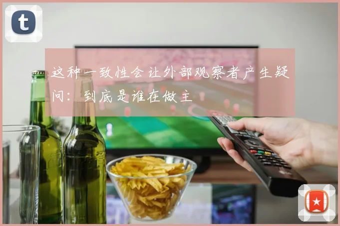 这种一致性会让外部观察者产生疑问：到底是谁在做主