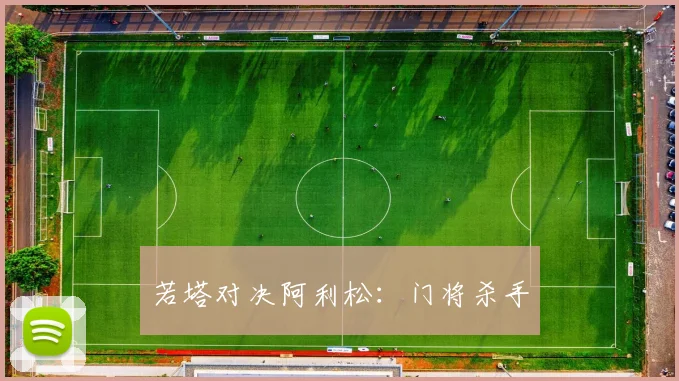 若塔对决阿利松：门将杀手