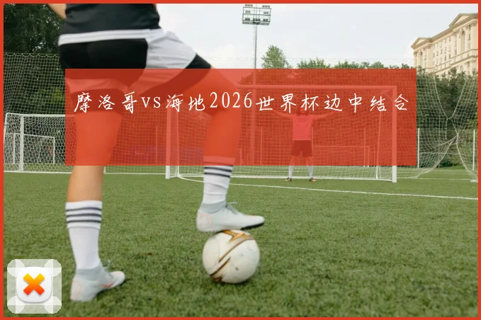 摩洛哥vs海地2026世界杯边中结合