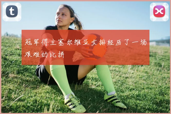 冠军得主塞尔维亚女排经历了一场艰难的比拼