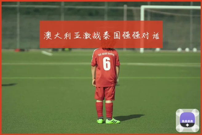 澳大利亚激战泰国强强对话
