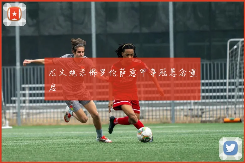 尤文绝杀佛罗伦萨意甲争冠悬念重启
