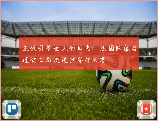 正吸引着世人的目光：法国队能否连续三届挺进世界杯决赛