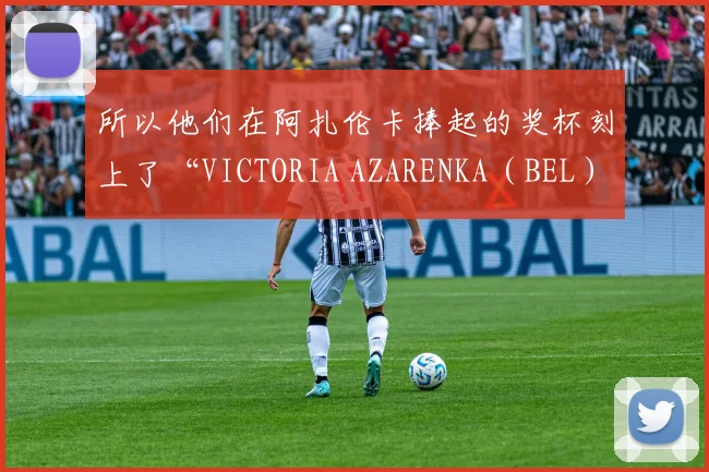 所以他们在阿扎伦卡捧起的奖杯刻上了“VICTORIA AZARENKA（BEL）”字样