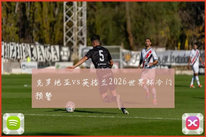 克罗地亚vs英格兰2026世界杯冷门预警
