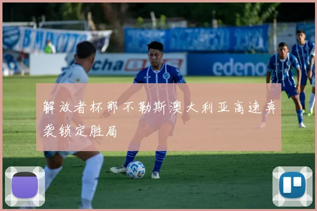 解放者杯那不勒斯澳大利亚高速奔袭锁定胜局
