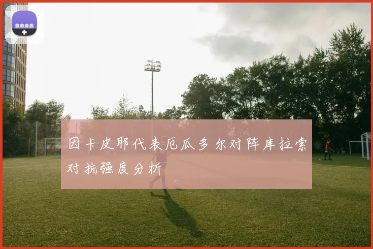 因卡皮耶代表厄瓜多尔对阵库拉索对抗强度分析