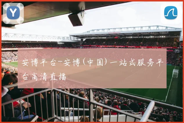 安博平台-安博(中国)一站式服务平台高清直播