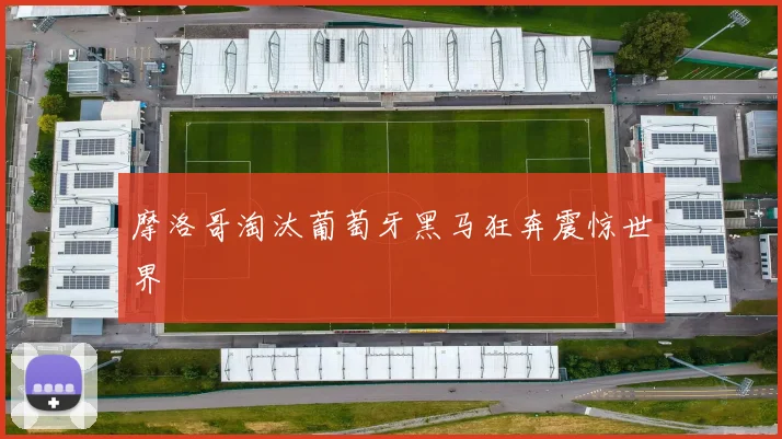 摩洛哥淘汰葡萄牙黑马狂奔震惊世界