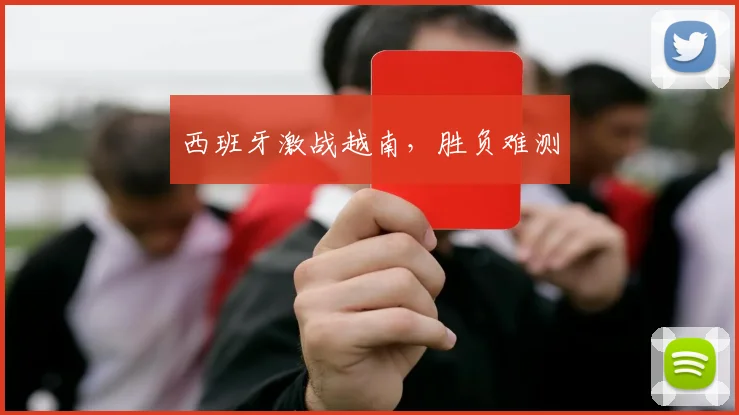 西班牙激战越南，胜负难测