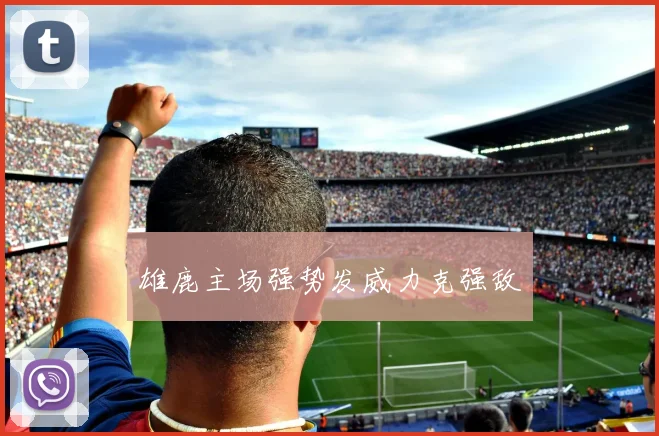 雄鹿主场强势发威力克强敌