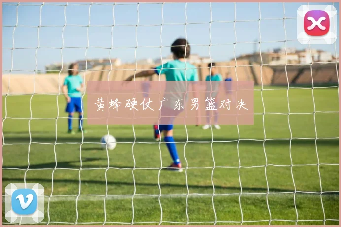 黄蜂硬仗广东男篮对决