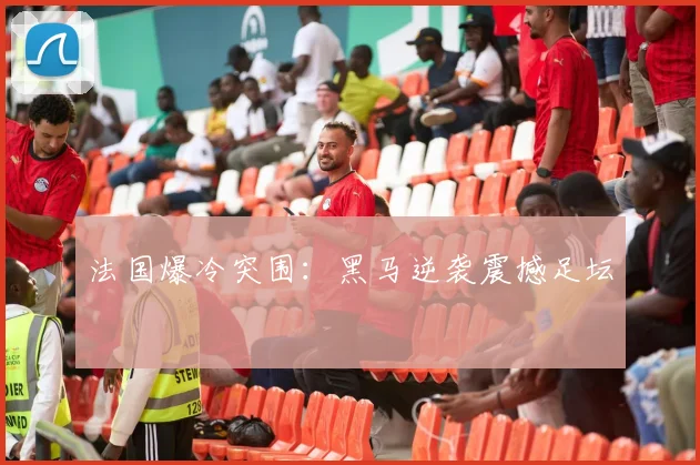 法国爆冷突围：黑马逆袭震撼足坛