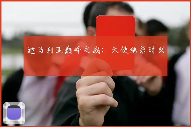 迪马利亚巅峰之战：天使绝杀时刻