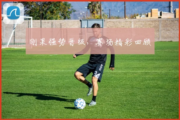 刚果强势晋级，赛场精彩回顾