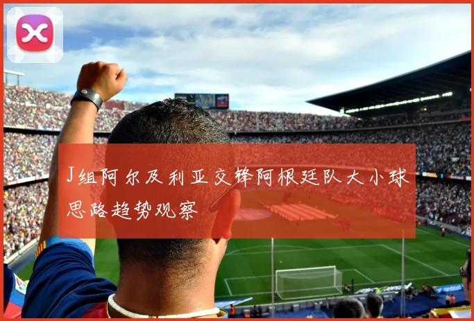 J组阿尔及利亚交锋阿根廷队大小球思路趋势观察