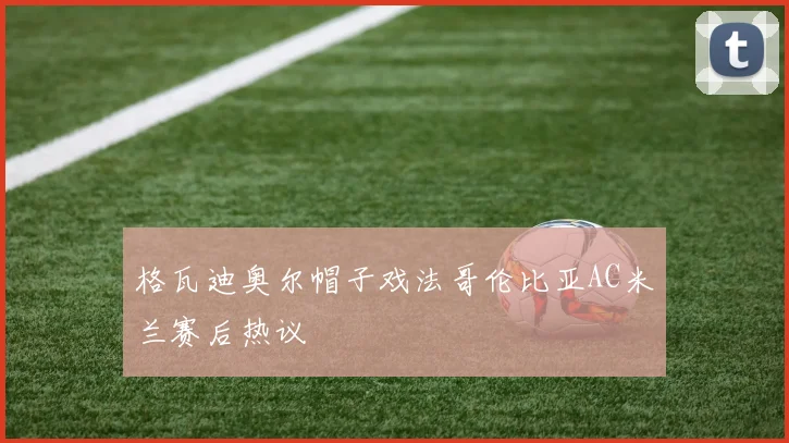 格瓦迪奥尔帽子戏法哥伦比亚AC米兰赛后热议