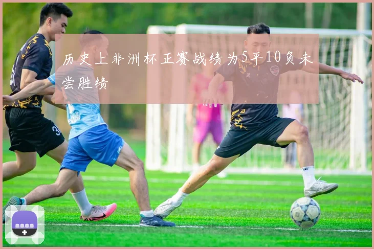历史上非洲杯正赛战绩为5平10负未尝胜绩