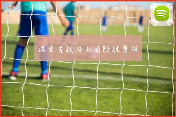 诺里苦战抢七局险胜晋级