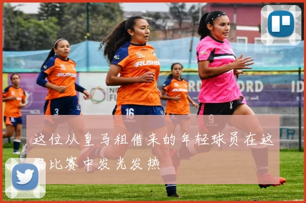 这位从皇马租借来的年轻球员在这场比赛中发光发热