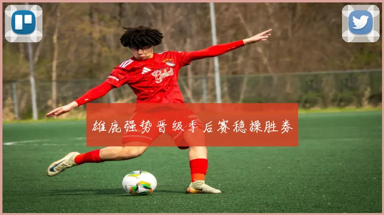 雄鹿强势晋级季后赛稳操胜券