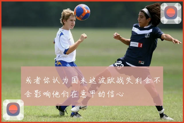 或者你认为国米这波欧战失利会不会影响他们在意甲的信心