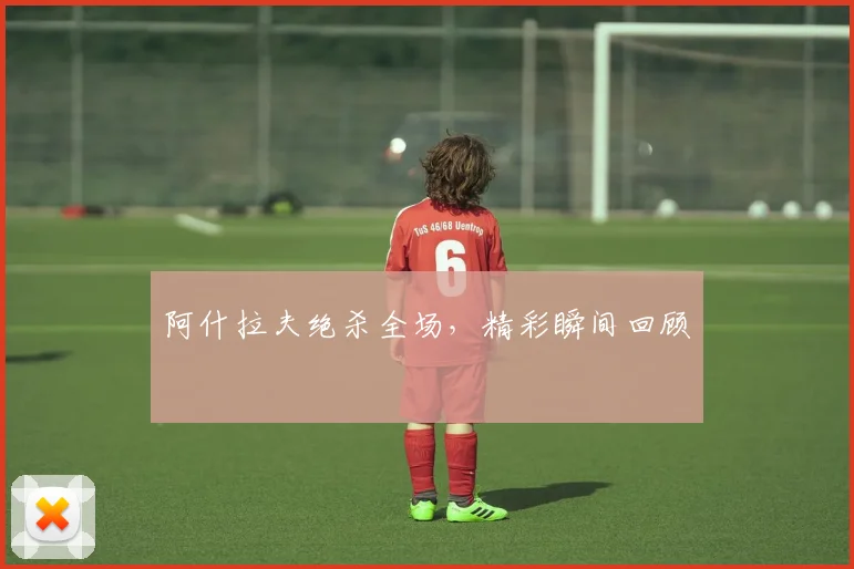 阿什拉夫绝杀全场，精彩瞬间回顾