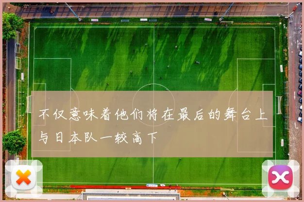 不仅意味着他们将在最后的舞台上与日本队一较高下