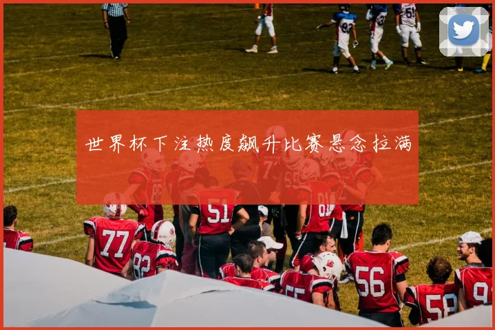 世界杯下注热度飙升比赛悬念拉满