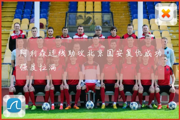 阿利森连线助攻北京国安复仇成功强度拉满