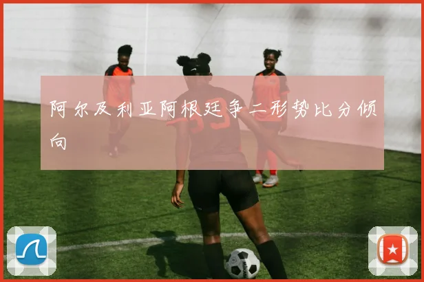 阿尔及利亚阿根廷争二形势比分倾向