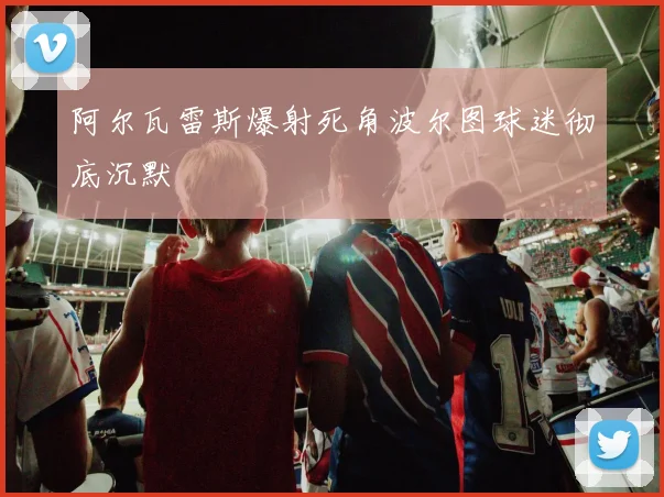 阿尔瓦雷斯爆射死角波尔图球迷彻底沉默