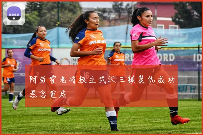 阿劳霍老将救主武汉三镇复仇成功悬念重启