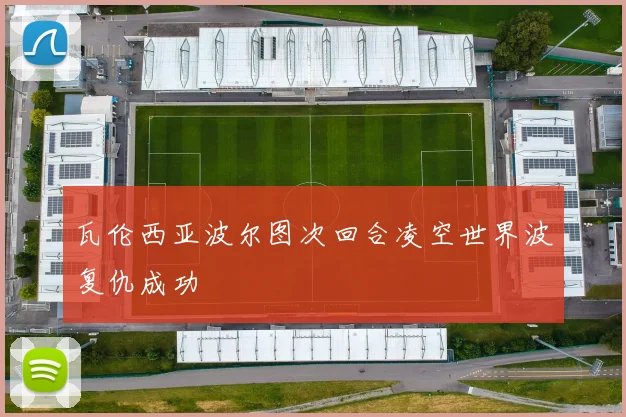 瓦伦西亚波尔图次回合凌空世界波复仇成功