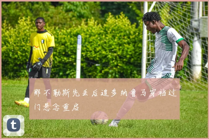 那不勒斯先丢后追多纳鲁马穿裆过门悬念重启