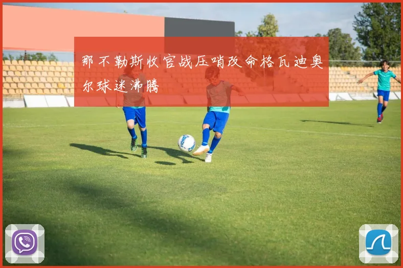 那不勒斯收官战压哨改命格瓦迪奥尔球迷沸腾