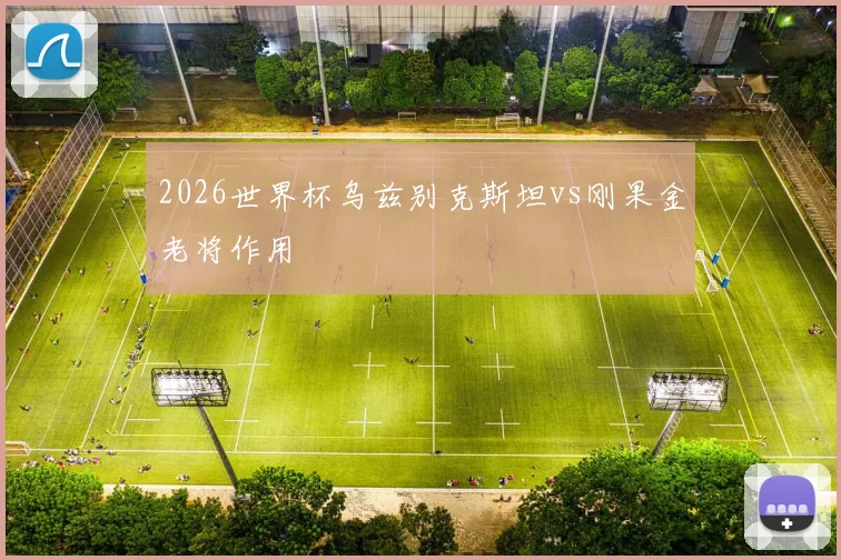 2026世界杯乌兹别克斯坦vs刚果金老将作用
