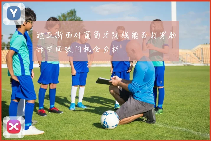 迪亚斯面对葡萄牙防线能否打穿肋部空间破门机会分析