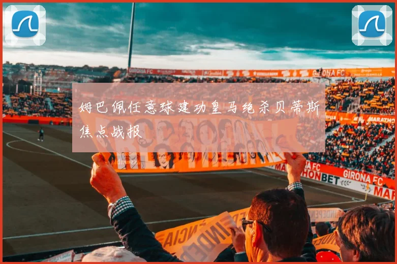 姆巴佩任意球建功皇马绝杀贝蒂斯焦点战报