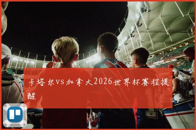 卡塔尔vs加拿大2026世界杯赛程提醒