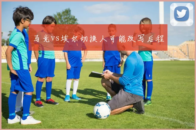 马竞vs埃尔切换人可能改写后程