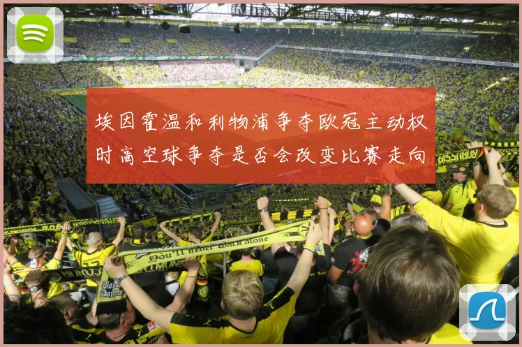 埃因霍温和利物浦争夺欧冠主动权时高空球争夺是否会改变比赛走向