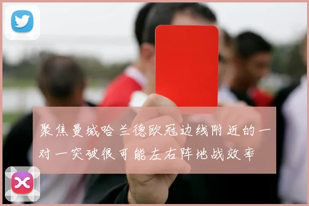 聚焦曼城哈兰德欧冠边线附近的一对一突破很可能左右阵地战效率