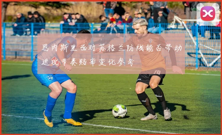 恩内斯里面对苏格兰防线能否带动进攻节奏赔率变化参考