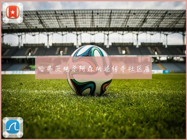 哈弗茨绝杀阿森纳逆转夺社区盾