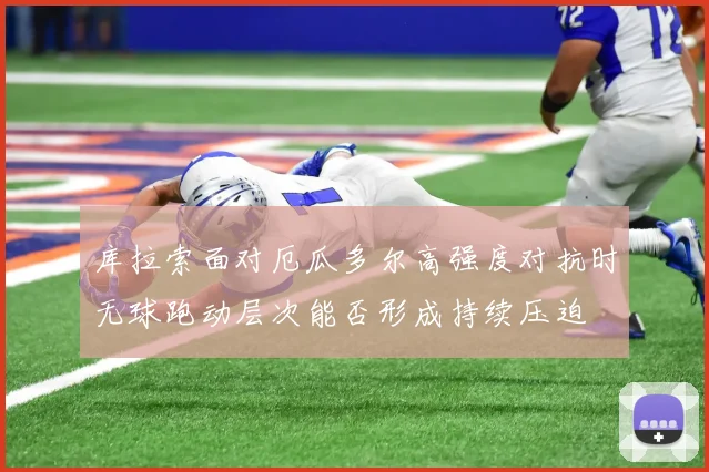 库拉索面对厄瓜多尔高强度对抗时无球跑动层次能否形成持续压迫