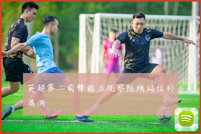 英超第二前锋能力观察防线站位补漏洞