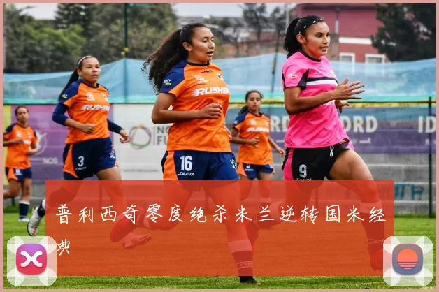 普利西奇零度绝杀米兰逆转国米经典