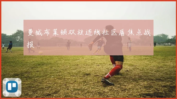曼城布莱顿双核连线社区盾焦点战报
