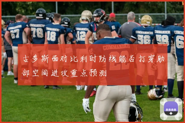 古多斯面对比利时防线能否打穿肋部空间进攻重点预测